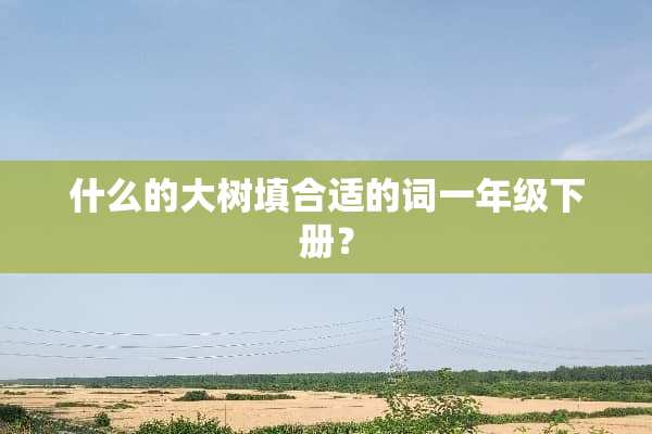 什么的大树填合适的词一年级下册？