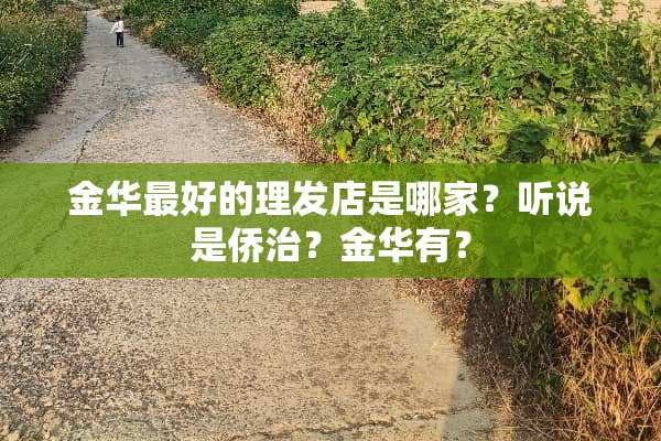 金华最好的理发店是哪家？听说是侨治？金华有？