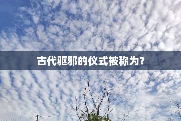 古代驱邪的仪式被称为？