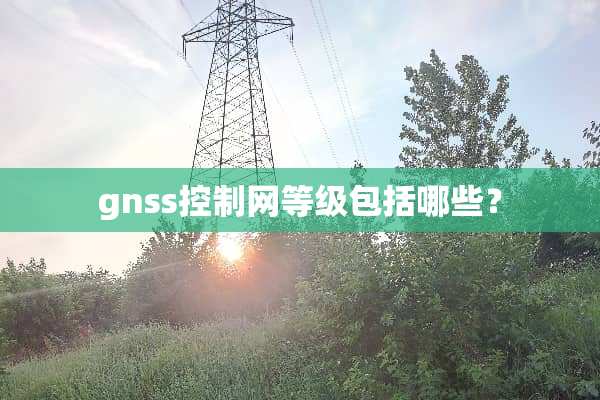 gnss控制网等级包括哪些？