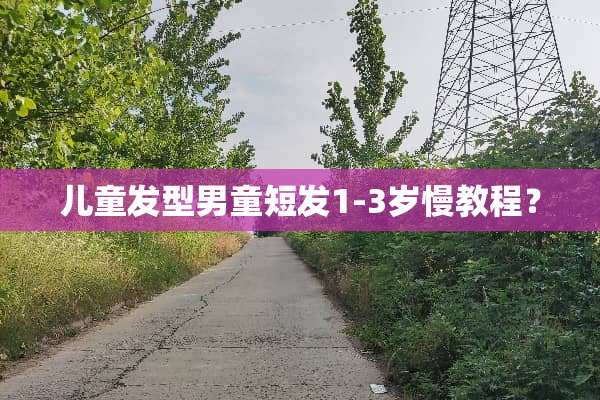 儿童发型男童短发1-3岁慢教程？