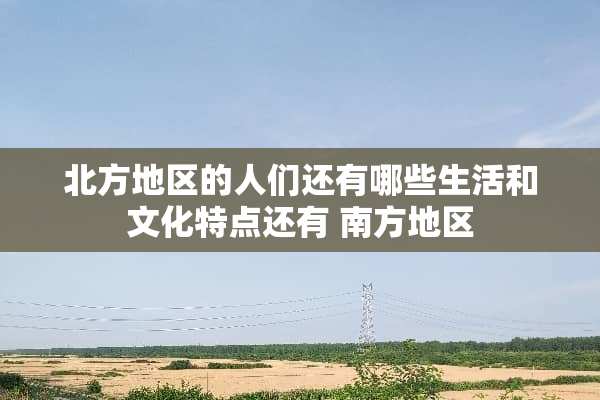 北方地区的人们还有哪些生活和文化特点还有 南方地区