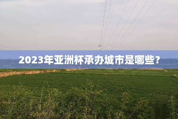 2023年亚洲杯承办城市是哪些？