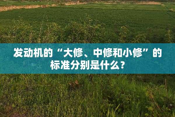 发动机的“大修、中修和小修”的标准分别是什么？