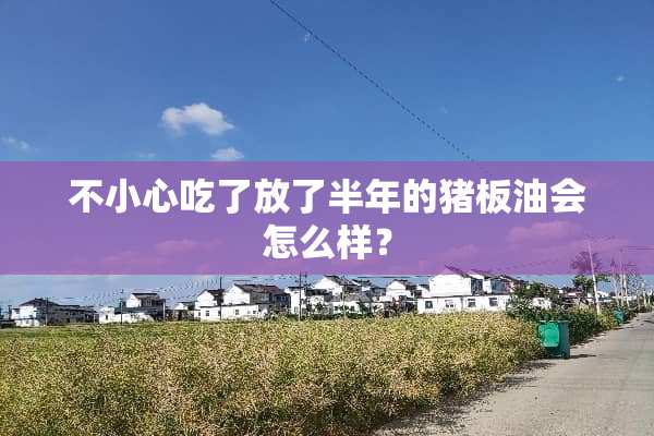 不小心吃了放了半年的猪板油会怎么样？