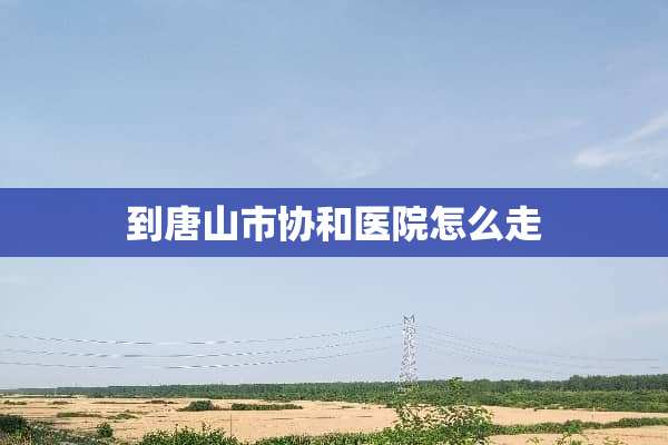到唐山市协和医院怎么走