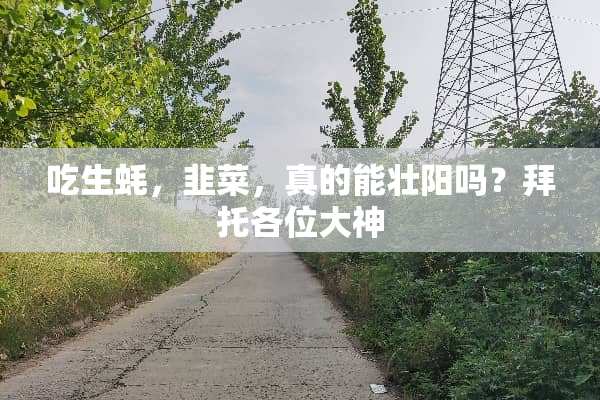 吃生蚝，韭菜，真的能壮阳吗？拜托各位大神