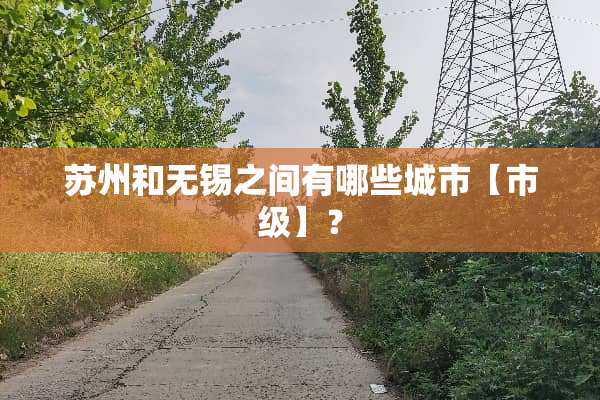 苏州和无锡之间有哪些城市【市级】？