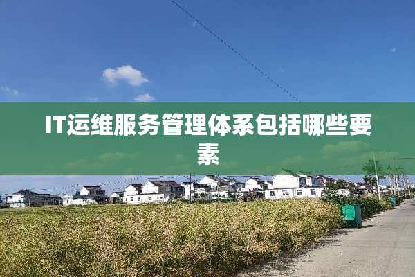 IT运维服务管理体系包括哪些要素
