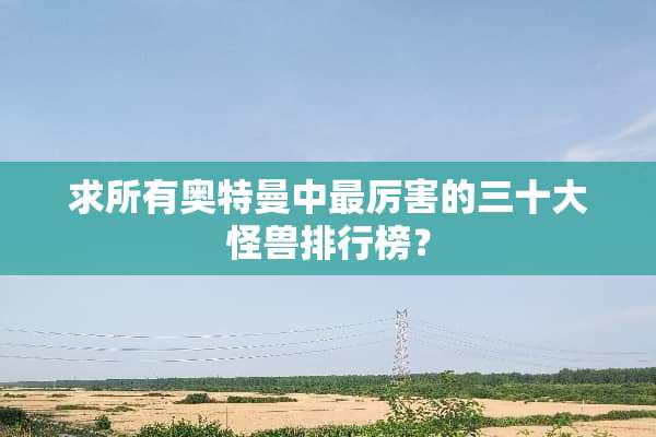 求所有奥特曼中最厉害的三十大怪兽排行榜？
