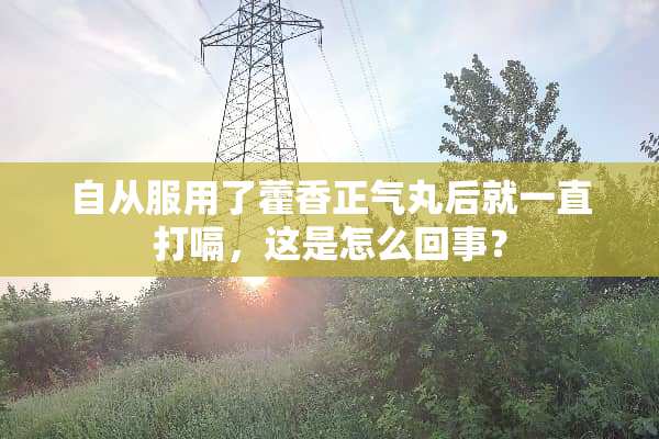 自从服用了藿香正气丸后就一直打嗝，这是怎么回事？