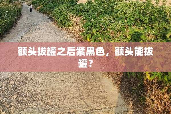 额头拔罐之后紫黑色，额头能拔罐？