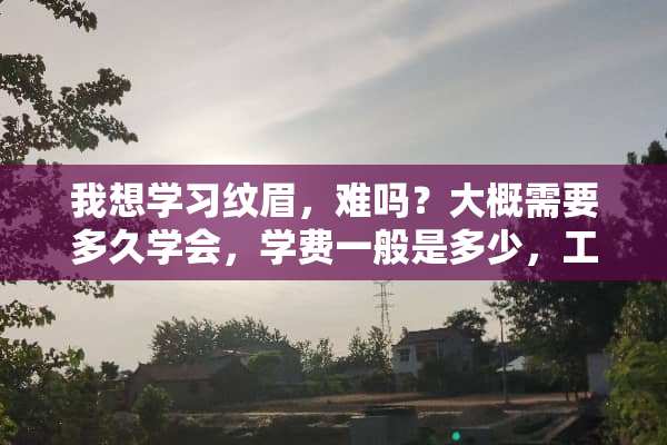 我想学习纹眉，难吗？大概需要多久学会，学费一般是多少，工具需要准备那些？