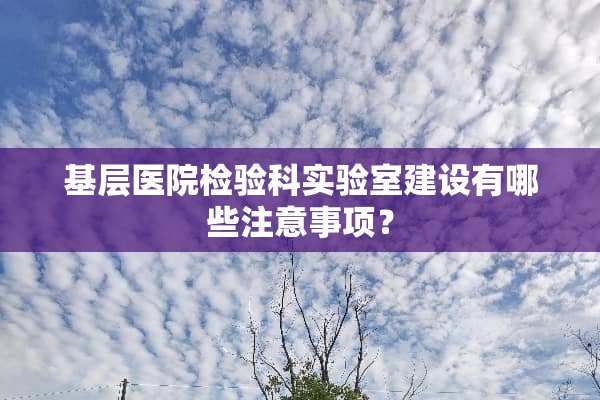 基层医院检验科实验室建设有哪些注意事项？