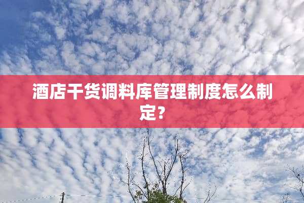 酒店干货调料库管理制度怎么制定？