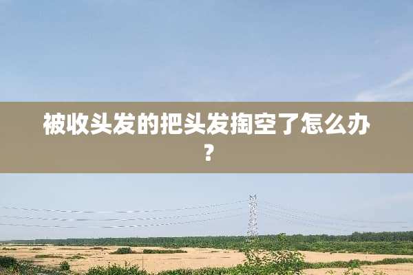 被收头发的把头发掏空了怎么办？
