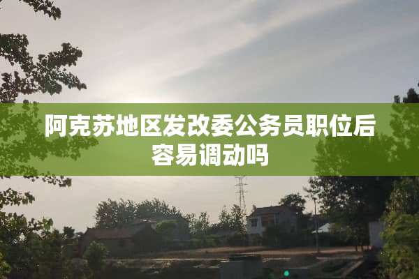 阿克苏地区发改委公务员职位后容易调动吗