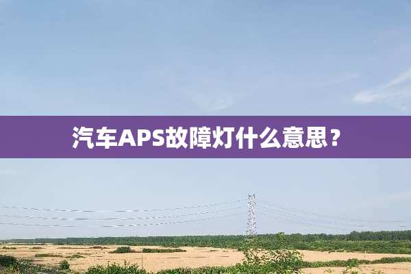 汽车APS故障灯什么意思？