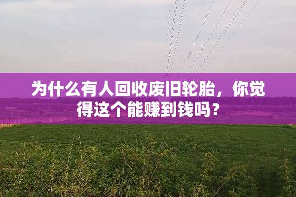 为什么有人回收废旧轮胎，你觉得这个能赚到钱吗？