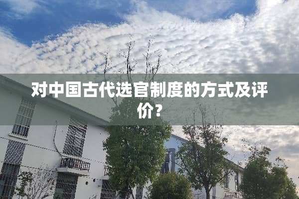 对中国古代选官制度的方式及评价？