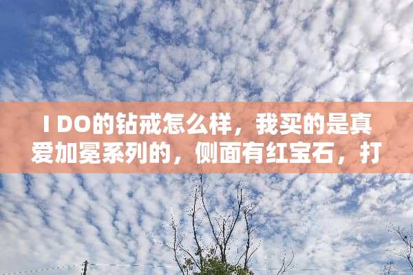 I DO的钻戒怎么样，我买的是真爱加冕系列的，侧面有红宝石，打的九折，花了9千多