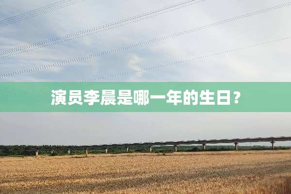 演员李晨是哪一年的生日？