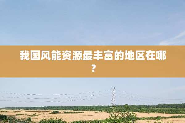 我国风能资源最丰富的地区在哪？