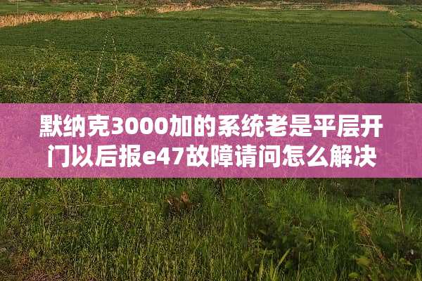 默纳克3000加的系统老是平层开门以后报e47故障请问怎么解决