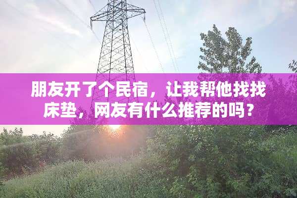 朋友开了个民宿，让我帮他找找床垫，网友有什么推荐的吗？