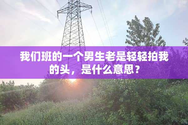 我们班的一个男生老是轻轻拍我的头，是什么意思？
