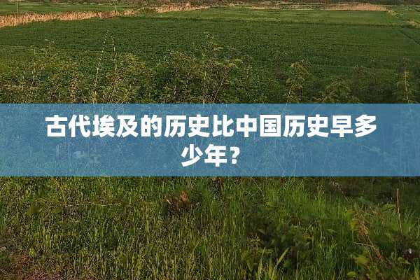 古代埃及的历史比中国历史早多少年？