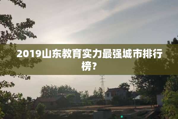 2019山东教育实力最强城市排行榜？