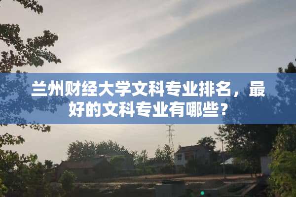 兰州财经大学文科专业排名，最好的文科专业有哪些？
