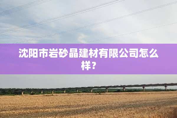 沈阳市岩砂晶建材有限公司怎么样？