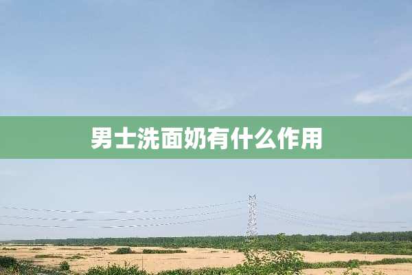 男士洗面奶有什么作用