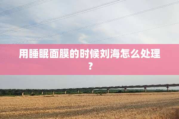用睡眠面膜的时候刘海怎么处理？