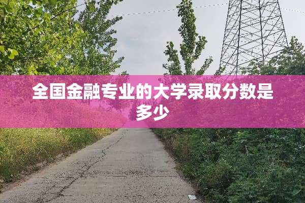 全国金融专业的大学录取分数是多少
