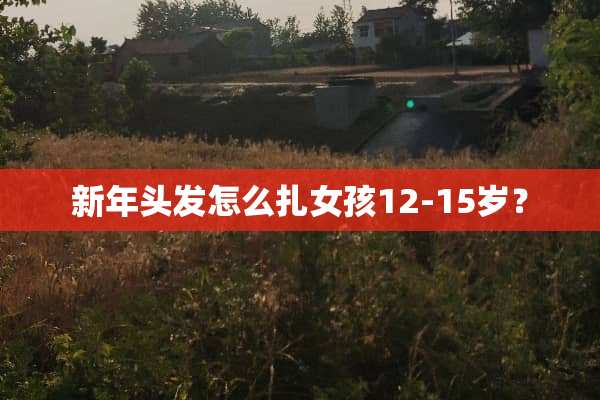 新年头发怎么扎女孩12-15岁？