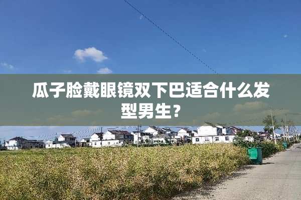 瓜子脸戴眼镜双下巴适合什么发型男生？