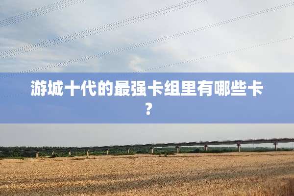 游城十代的最强卡组里有哪些卡？