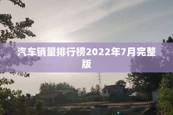 汽车销量排行榜2022年7月完整版