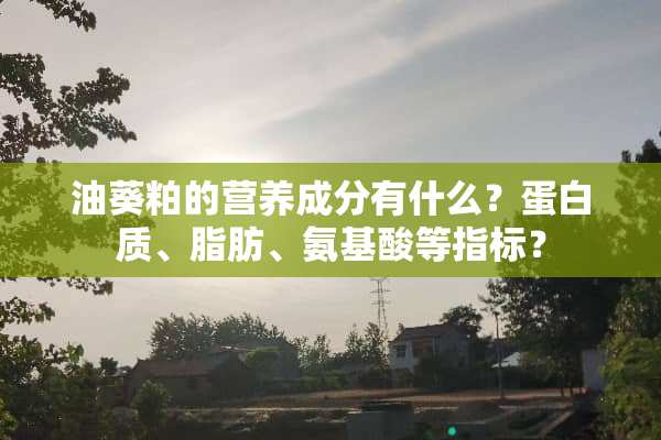 油葵粕的营养成分有什么？蛋白质、脂肪、氨基酸等指标？