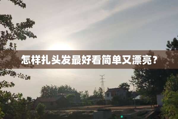 怎样扎头发最好看简单又漂亮？