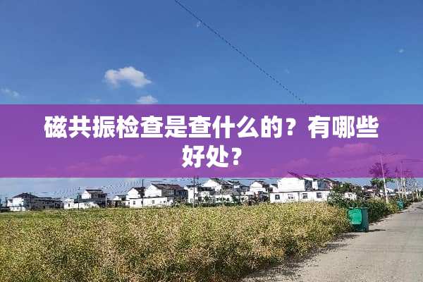 磁共振检查是查什么的？有哪些好处？