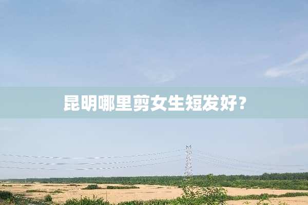 昆明哪里剪女生短发好？