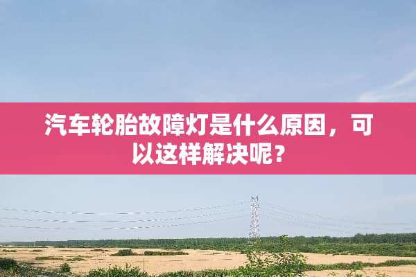 汽车轮胎故障灯是什么原因，可以这样解决呢？