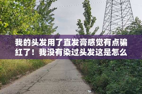 我的头发用了直发膏感觉有点骗红了！我没有染过头发这是怎么回事？