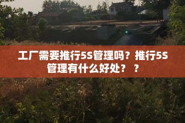 工厂需要推行5S管理吗？推行5S管理有什么好处？ ？