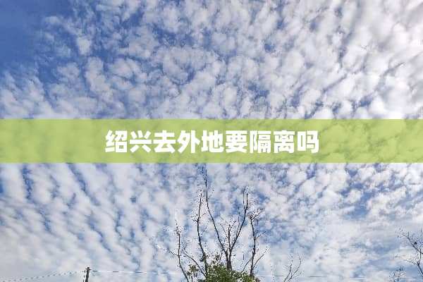 绍兴去外地要隔离吗