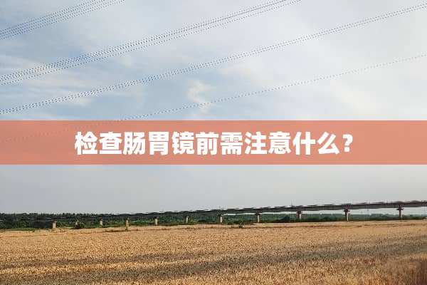 检查肠胃镜前需注意什么？